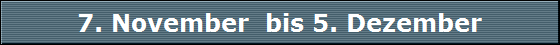 7. November  bis 5. Dezember