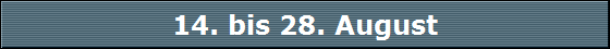 14. bis 28. August